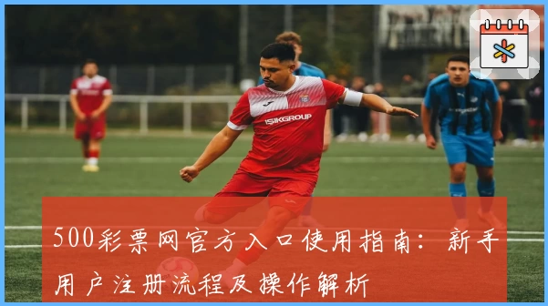 500彩票网官方入口使用指南：新手用户注册流程及操作解析