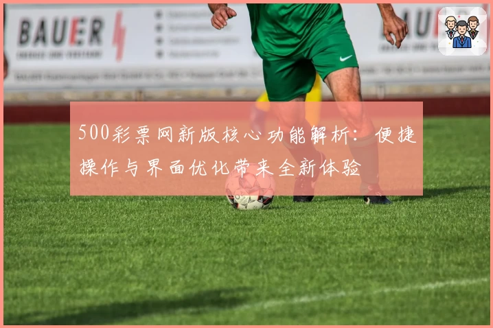 500彩票网新版核心功能解析：便捷操作与界面优化带来全新体验