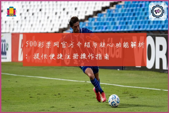 500彩票网官方介绍与核心功能解析：提供便捷注册操作指南