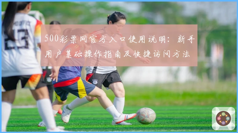 500彩票网官方入口使用说明：新手用户基础操作指南及快捷访问方法解析