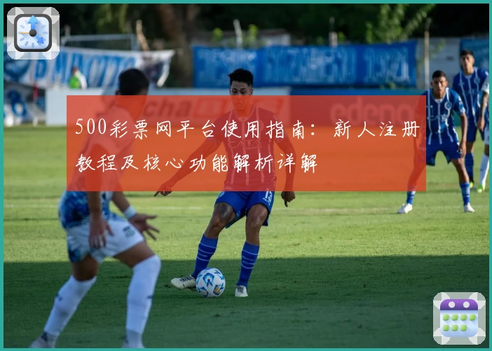 500彩票网平台使用指南:新人注册教程及核心功能解析详解