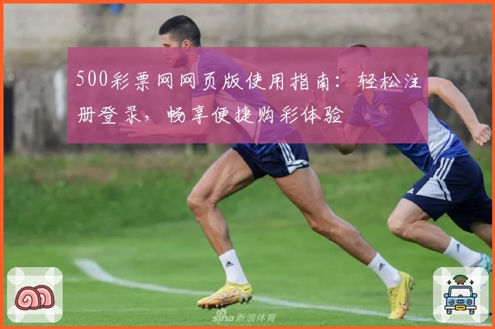 500彩票网网页版使用指南:轻松注册登录,畅享便捷购彩体验