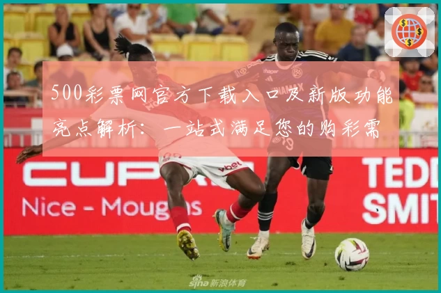 500彩票网官方下载入口及新版功能亮点解析：一站式满足您的购彩需求