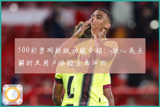 500彩票网新版功能介绍：核心亮点解析及用户体验全面评测