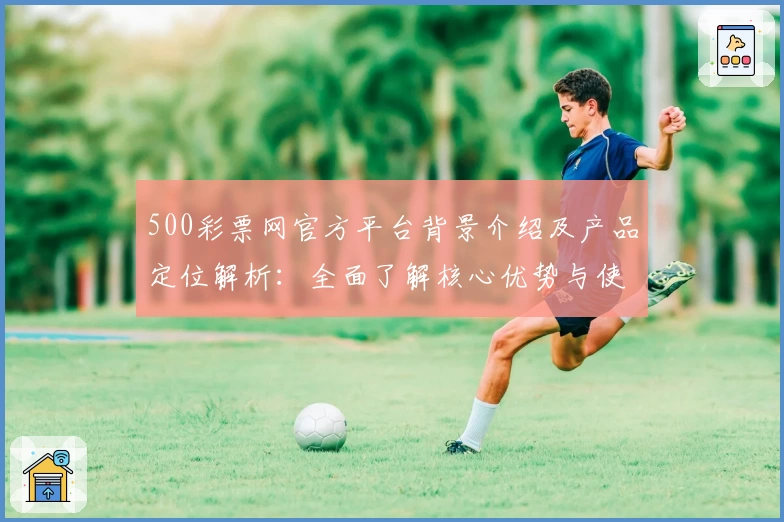 500彩票网官方平台背景介绍及产品定位解析：全面了解核心优势与使用体验