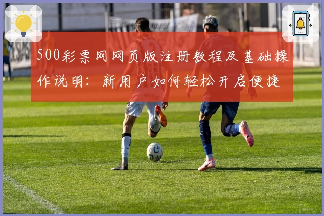 500彩票网网页版注册教程及基础操作说明：新用户如何轻松开启便捷使用之旅