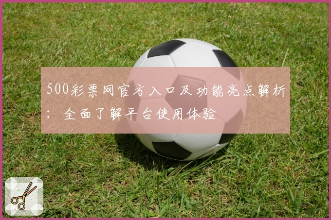 500彩票网官方入口及功能亮点解析:全面了解平台使用体验
