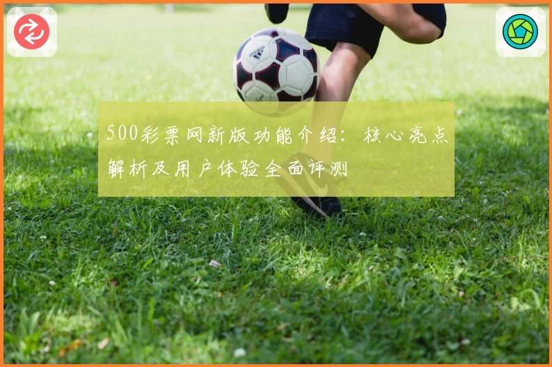 500彩票网新版功能介绍：核心亮点解析及用户体验全面评测