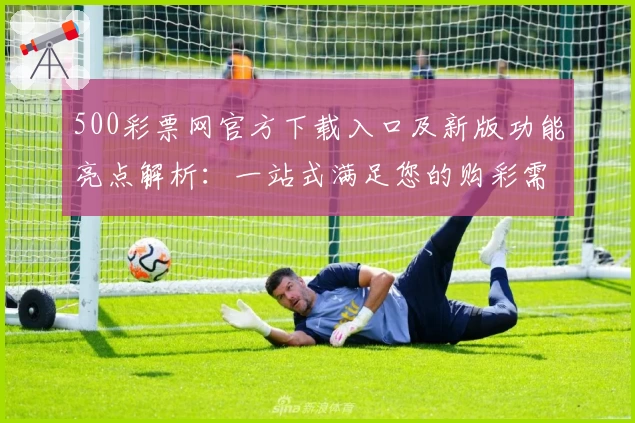 500彩票网官方下载入口及新版功能亮点解析:一站式满足您的购彩需求