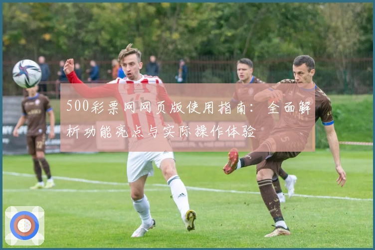 500彩票网网页版使用指南：全面解析功能亮点与实际操作体验