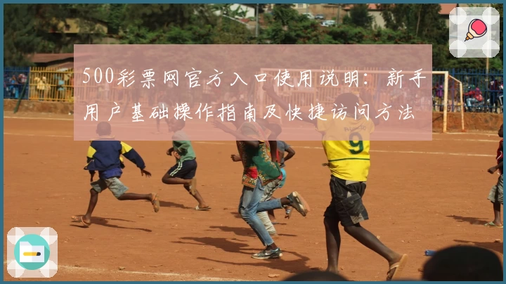 500彩票网官方入口使用说明：新手用户基础操作指南及快捷访问方法解析