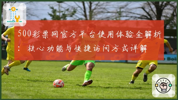 500彩票网官方平台使用体验全解析：核心功能与快捷访问方式详解