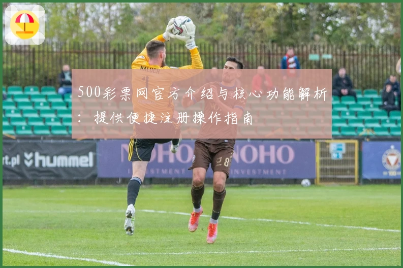 500彩票网官方介绍与核心功能解析：提供便捷注册操作指南