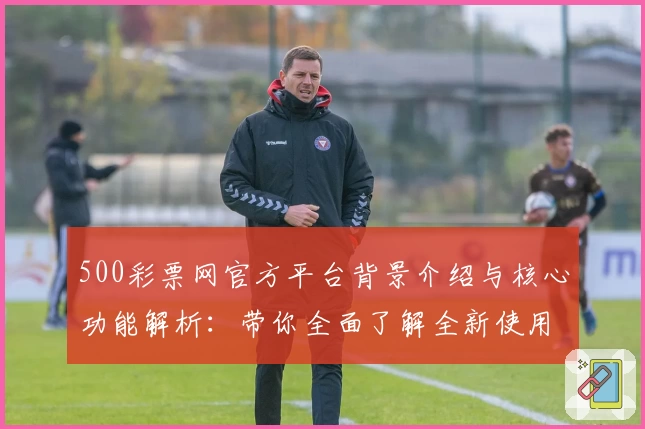 500彩票网官方平台背景介绍与核心功能解析：带你全面了解全新使用方式