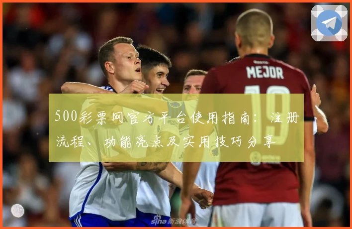 500彩票网官方平台使用指南：注册流程、功能亮点及实用技巧分享