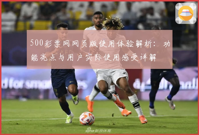 500彩票网网页版使用体验解析：功能亮点与用户实际使用感受详解