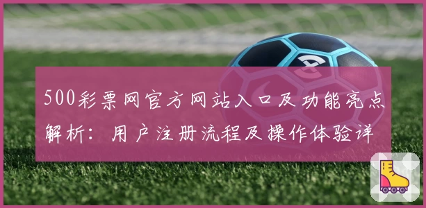 500彩票网官方网站入口及功能亮点解析:用户注册流程及操作体验详解