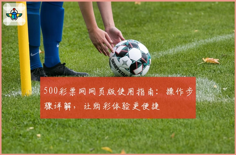 500彩票网网页版使用指南:操作步骤详解,让购彩体验更便捷