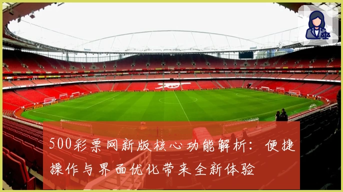 500彩票网新版核心功能解析：便捷操作与界面优化带来全新体验