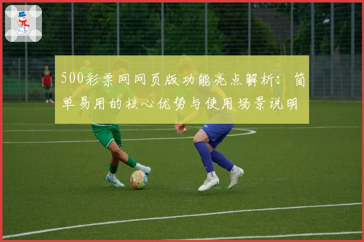 500彩票网网页版功能亮点解析:简单易用的核心优势与使用场景说明