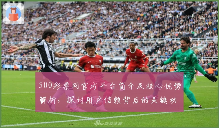 500彩票网官方平台简介及核心优势解析，探讨用户信赖背后的关键功能因素