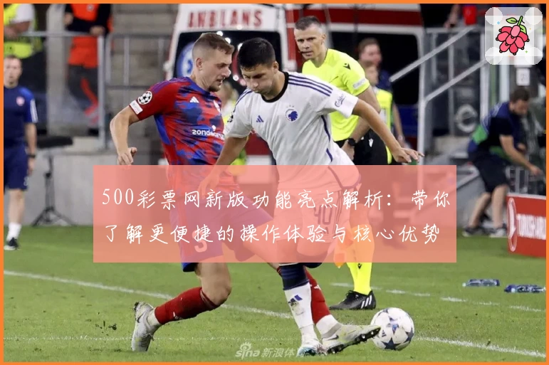 500彩票网新版功能亮点解析:带你了解更便捷的操作体验与核心优势