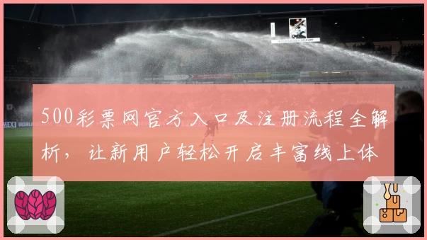 500彩票网官方入口及注册流程全解析，让新用户轻松开启丰富线上体验
