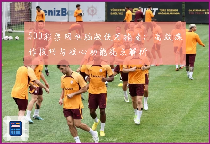 500彩票网电脑版使用指南：高效操作技巧与核心功能亮点解析