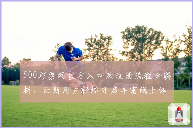 500彩票网官方入口及注册流程全解析，让新用户轻松开启丰富线上体验