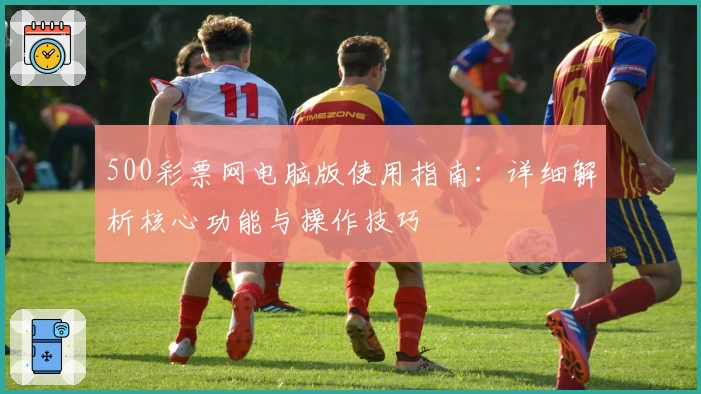 500彩票网电脑版使用指南：详细解析核心功能与操作技巧