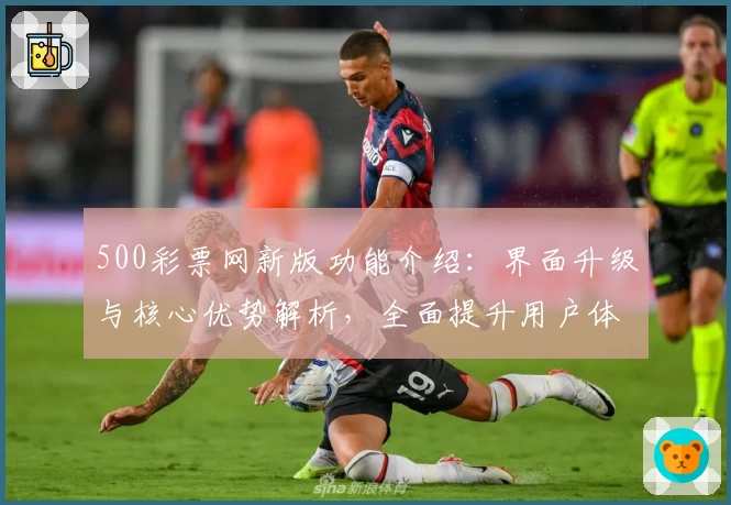 500彩票网新版功能介绍：界面升级与核心优势解析，全面提升用户体验