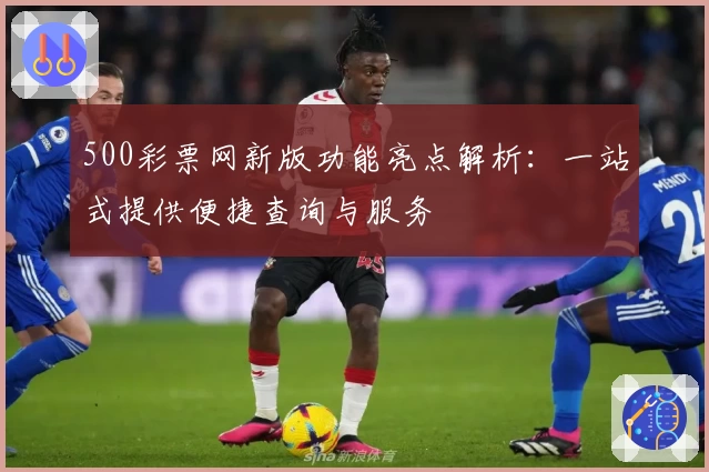 500彩票网新版功能亮点解析：一站式提供便捷查询与服务