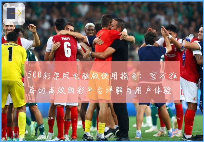 500彩票网电脑版使用指南：官方推荐的高效购彩平台详解与用户体验分享