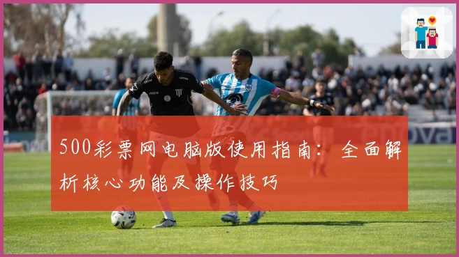 500彩票网电脑版使用指南：全面解析核心功能及操作技巧
