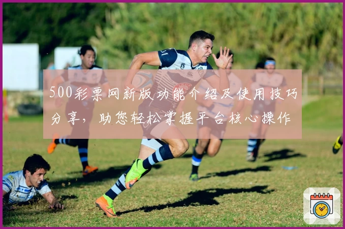 500彩票网新版功能介绍及使用技巧分享,助您轻松掌握平台核心操作与亮点体验