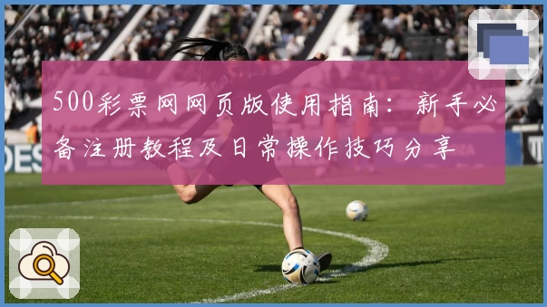 500彩票网网页版使用指南：新手必备注册教程及日常操作技巧分享