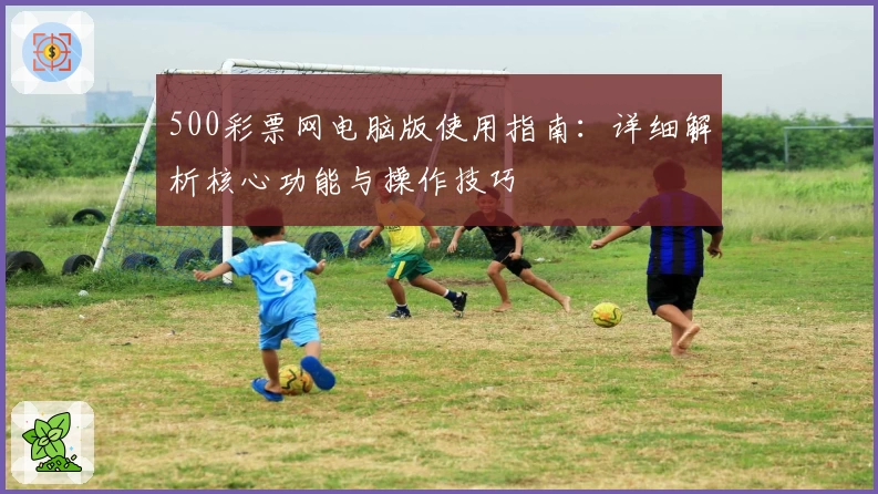 500彩票网电脑版使用指南：详细解析核心功能与操作技巧