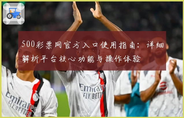 500彩票网官方入口使用指南:详细解析平台核心功能与操作体验