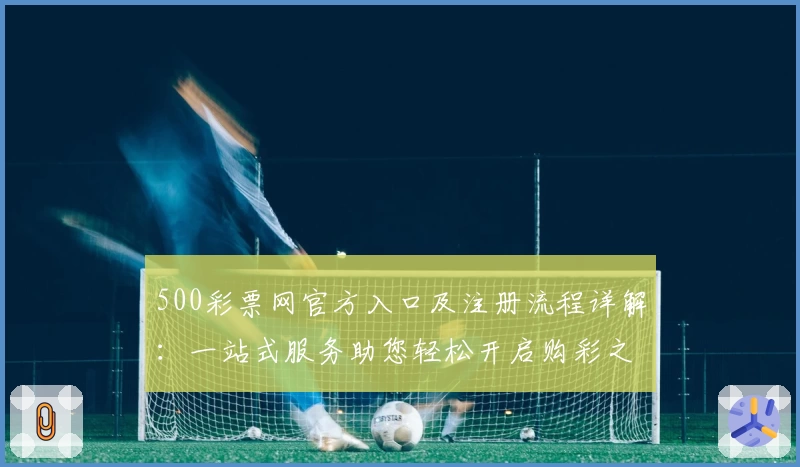 500彩票网官方入口及注册流程详解：一站式服务助您轻松开启购彩之旅